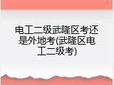 电工二级武隆区考还是外地考(武隆区电工二级考)