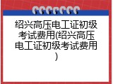 绍兴高压电工证初级考试费用(绍兴高压电工证初级考试费用)
