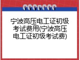 宁波高压电工证初级考试费用(宁波高压电工证初级考试费)