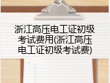 浙江高压电工证初级考试费用(浙江高压电工证初级考试费)