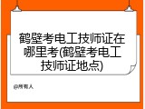 鹤壁考电工技师证在哪里考(鹤壁考电工技师证地点)