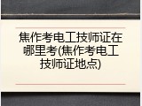 焦作考电工技师证在哪里考(焦作考电工技师证地点)