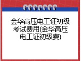 金华高压电工证初级考试费用(金华高压电工证初级费)
