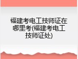 福建考电工技师证在哪里考(福建考电工技师证处)