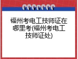 福州考电工技师证在哪里考(福州考电工技师证处)