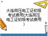 大连高压电工证初级考试费用(大连高压电工证初级考试费用)