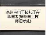 亳州考电工技师证在哪里考(亳州电工技师证考处)