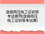 盘锦高压电工证初级考试费用(盘锦高压电工证初级考试费)