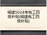 福建5024考电工四级补贴(福建电工四级补贴)