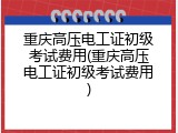 重庆高压电工证初级考试费用(重庆高压电工证初级考试费用)