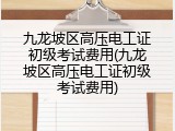 九龙坡区高压电工证初级考试费用(九龙坡区高压电工证初级考试费用)