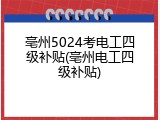 亳州5024考电工四级补贴(亳州电工四级补贴)
