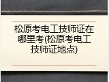 松原考电工技师证在哪里考(松原考电工技师证地点)