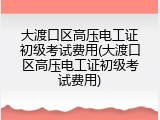 大渡口区高压电工证初级考试费用(大渡口区高压电工证初级考试费用)