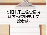 益阳电工二级实操考试内容(益阳电工实操考试)