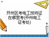 开州区考电工技师证在哪里考(开州电工证考处)