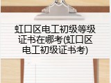 虹口区电工初级等级证书在哪考(虹口区电工初级证书考)
