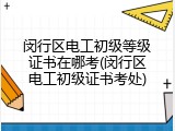 闵行区电工初级等级证书在哪考(闵行区电工初级证书考处)