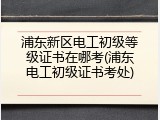 浦东新区电工初级等级证书在哪考(浦东电工初级证书考处)