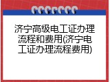 济宁高级电工证办理流程和费用(济宁电工证办理流程费用)