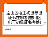 宝山区电工初级等级证书在哪考(宝山区电工初级证书考处)