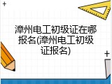 漳州电工初级证在哪报名(漳州电工初级证报名)