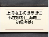 上海电工初级等级证书在哪考(上海电工初级考处)