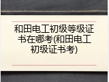 和田电工初级等级证书在哪考(和田电工初级证书考)