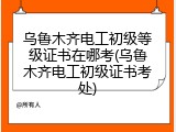 乌鲁木齐电工初级等级证书在哪考(乌鲁木齐电工初级证书考处)