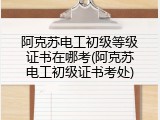 阿克苏电工初级等级证书在哪考(阿克苏电工初级证书考处)