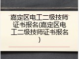 嘉定区电工二级技师证书报名(嘉定区电工二级技师证书报名)