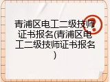 青浦区电工二级技师证书报名(青浦区电工二级技师证书报名)