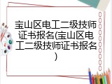 宝山区电工二级技师证书报名(宝山区电工二级技师证书报名)