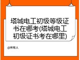 塔城电工初级等级证书在哪考(塔城电工初级证书考在哪里)
