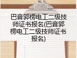 巴音郭楞电工二级技师证书报名(巴音郭楞电工二级技师证书报名)