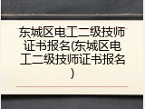 东城区电工二级技师证书报名(东城区电工二级技师证书报名)