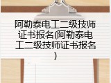 阿勒泰电工二级技师证书报名(阿勒泰电工二级技师证书报名)