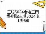三明5024考电工四级补贴(三明5024电工补贴)