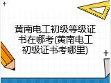 黄南电工初级等级证书在哪考(黄南电工初级证书考哪里)