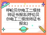 呼伦贝尔电工二级技师证书报名(呼伦贝尔电工二级技师证书报名)