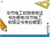 毕节电工初级等级证书在哪考(毕节电工初级证书考在哪里)