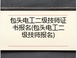 包头电工二级技师证书报名(包头电工二级技师报名)
