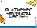 铜仁电工初级等级证书在哪考(铜仁电工初级证书考处)