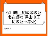 保山电工初级等级证书在哪考(保山电工初级证书考处)