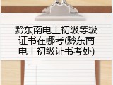 黔东南电工初级等级证书在哪考(黔东南电工初级证书考处)