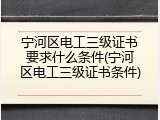 宁河区电工三级证书要求什么条件(宁河区电工三级证书条件)