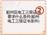蓟州区电工三级证书要求什么条件(蓟州电工三级证书条件)