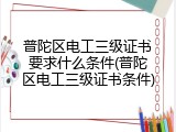 普陀区电工三级证书要求什么条件(普陀区电工三级证书条件)