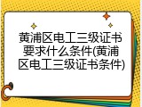黄浦区电工三级证书要求什么条件(黄浦区电工三级证书条件)