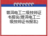 普洱电工二级技师证书报名(普洱电工二级技师证书报名)